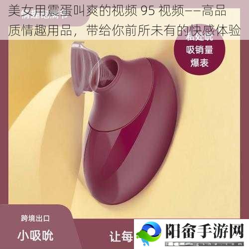 美女用震蛋叫爽的视频 95 视频——高品质情趣用品，带给你前所未有的快感体验