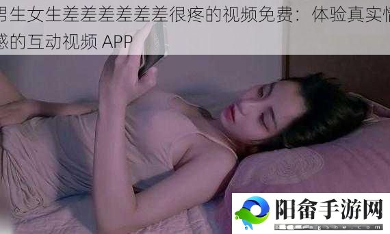 男生女生差差差差差差很疼的视频免费：体验真实情感的互动视频 APP