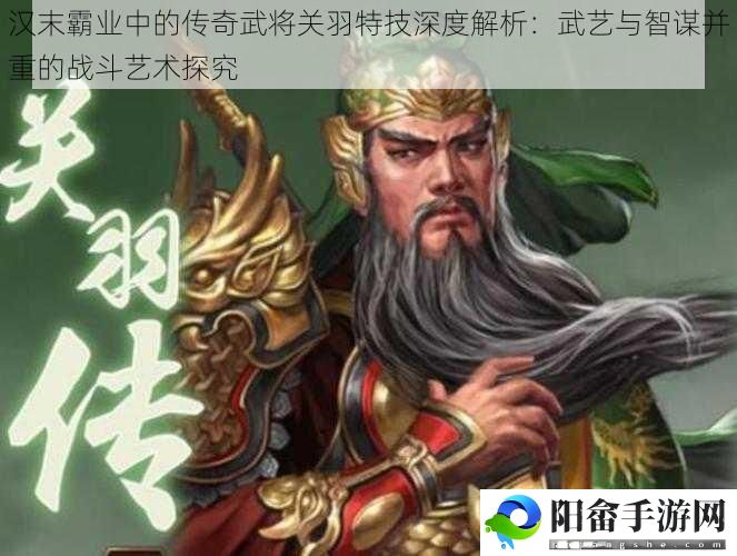 汉末霸业中的传奇武将关羽特技深度解析：武艺与智谋并重的战斗艺术探究