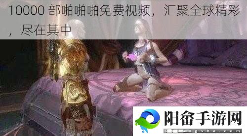 10000 部啪啪啪免费视频，汇聚全球精彩，尽在其中