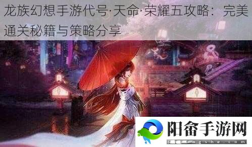 龙族幻想手游代号·天命·荣耀五攻略：完美通关秘籍与策略分享