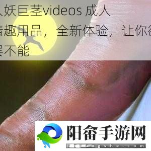 人妖巨茎videos 成人情趣用品，全新体验，让你欲罢不能