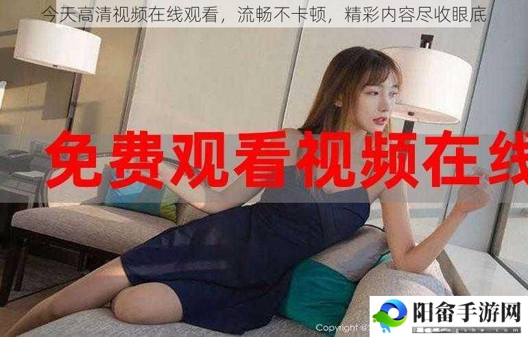 今天高清视频在线观看，流畅不卡顿，精彩内容尽收眼底