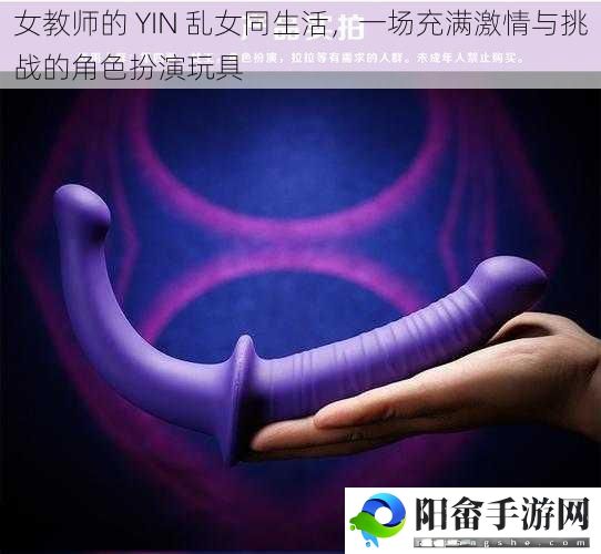 女教师的 YIN 乱女同生活，一场充满激情与挑战的角色扮演玩具