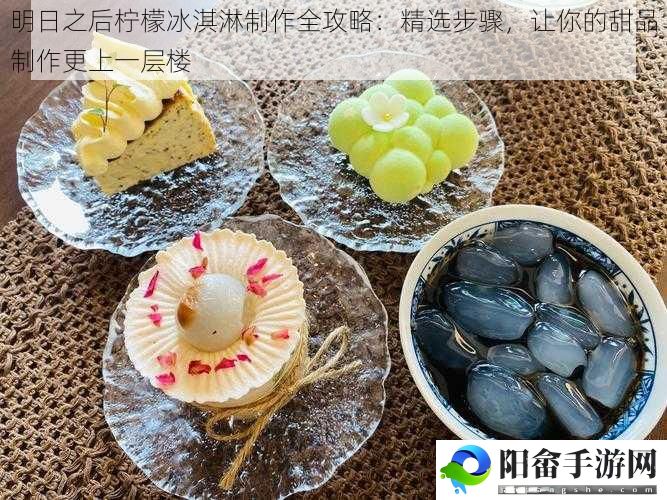 明日之后柠檬冰淇淋制作全攻略：精选步骤，让你的甜品制作更上一层楼