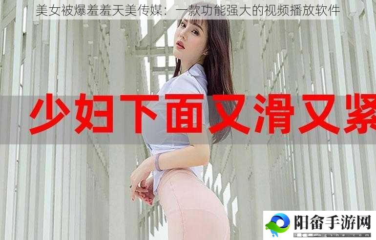 美女被爆羞羞天美传媒：一款功能强大的视频播放软件