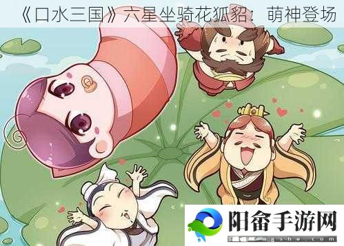 《口水三国》六星坐骑花狐貂：萌神登场