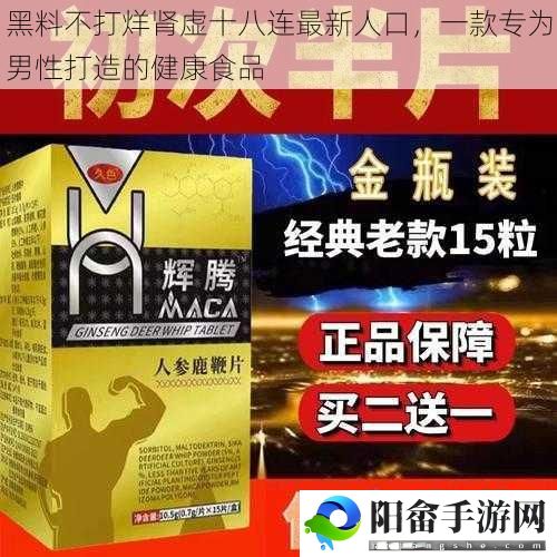 黑料不打烊肾虚十八连最新人口，一款专为男性打造的健康食品