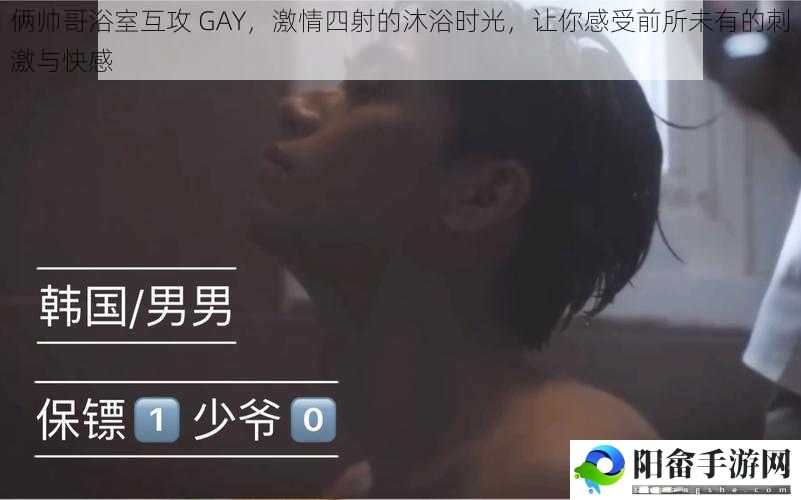 俩帅哥浴室互攻 GAY，激情四射的沐浴时光，让你感受前所未有的刺激与快感