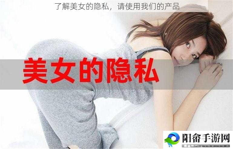 了解美女的隐私，请使用我们的产品