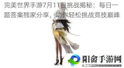 完美世界手游7月11日挑战揭秘：每日一题答案独家分享，助你轻松挑战竞技巅峰